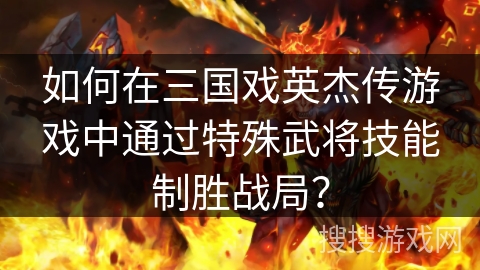 如何在三国戏英杰传游戏中通过特殊武将技能制胜战局？
