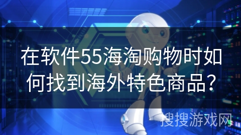 在软件55海淘购物时如何找到海外特色商品？