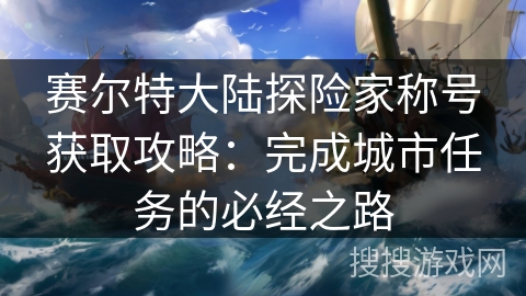 赛尔特大陆探险家称号获取攻略：完成城市任务的必经之路