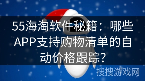 55海淘软件秘籍：哪些APP支持购物清单的自动价格跟踪？