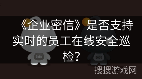 《企业密信》是否支持实时的员工在线安全巡检？