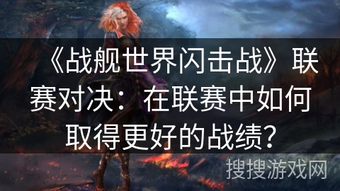 《战舰世界闪击战》联赛对决：在联赛中如何取得更好的战绩？