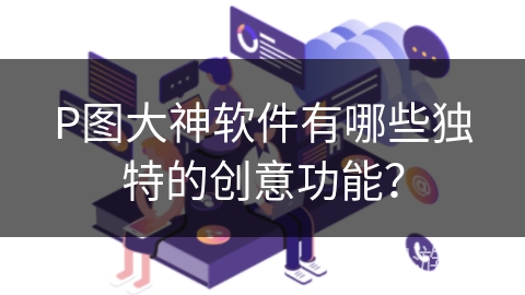 P图大神软件有哪些独特的创意功能？