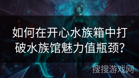 如何在开心水族箱中打破水族馆魅力值瓶颈？