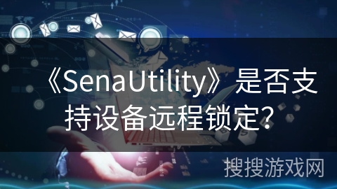 《SenaUtility》是否支持设备远程锁定？