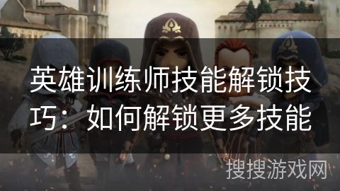 英雄训练师技能解锁技巧：如何解锁更多技能
