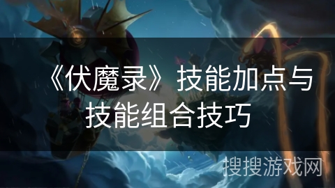 《伏魔录》技能加点与技能组合技巧
