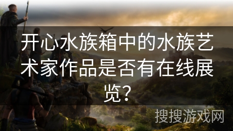 开心水族箱中的水族艺术家作品是否有在线展览？