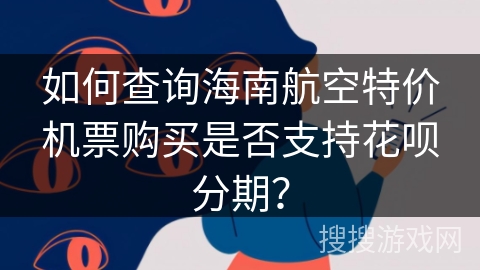 如何查询海南航空特价机票购买是否支持花呗分期？