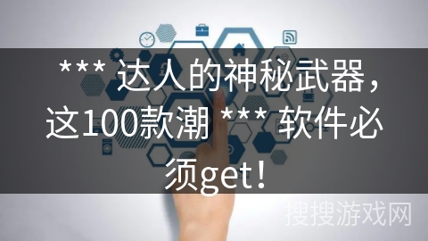  *** 达人的神秘武器，这100款潮 *** 软件必须get！