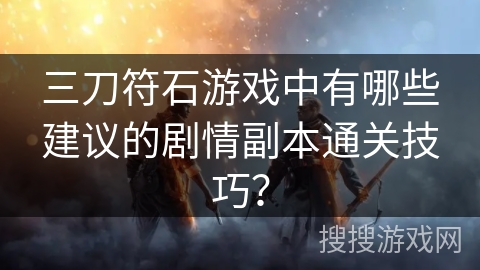 三刀符石游戏中有哪些建议的剧情副本通关技巧？