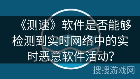 《测速》软件是否能够检测到实时网络中的实时恶意软件活动？