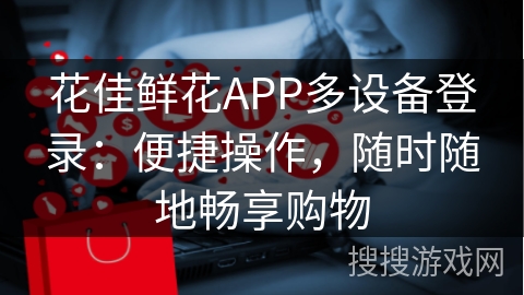 花佳鲜花APP多设备登录：便捷操作，随时随地畅享购物