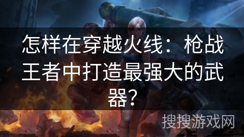 怎样在穿越火线：枪战王者中打造最强大的武器？