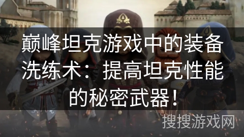 巅峰坦克游戏中的装备洗练术：提高坦克性能的秘密武器！