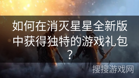 如何在消灭星星全新版中获得独特的游戏礼包？