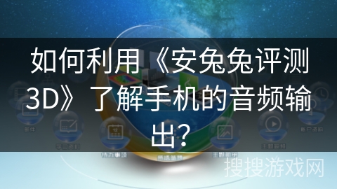 如何利用《安兔兔评测3D》了解手机的音频输出？