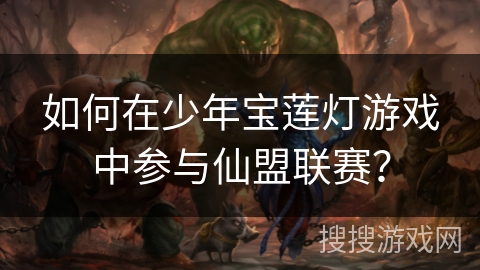 如何在少年宝莲灯游戏中参与仙盟联赛？