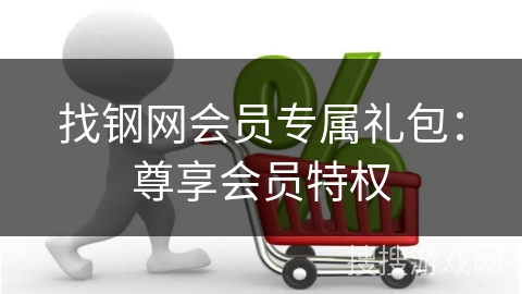 找钢网会员专属礼包：尊享会员特权