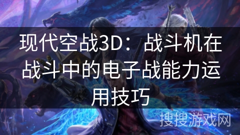 现代空战3D：战斗机在战斗中的电子战能力运用技巧
