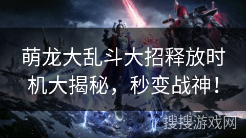 萌龙大乱斗大招释放时机大揭秘，秒变战神！