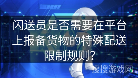 闪送员是否需要在平台上报备货物的特殊配送限制规则？