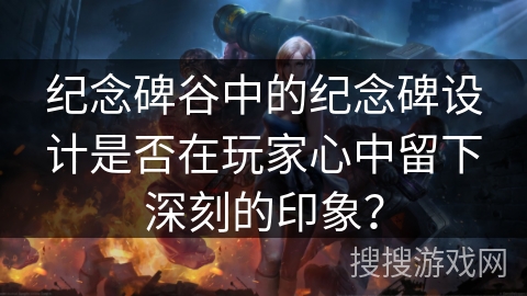纪念碑谷中的纪念碑设计是否在玩家心中留下深刻的印象？