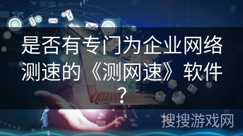 是否有专门为企业网络测速的《测网速》软件？