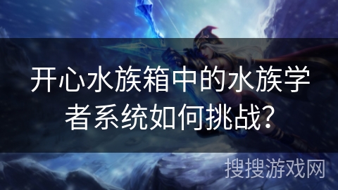 开心水族箱中的水族学者系统如何挑战？