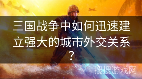 三国战争中如何迅速建立强大的城市外交关系？