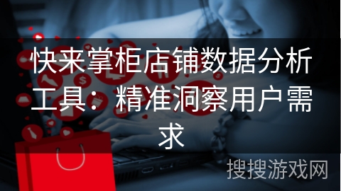 快来掌柜店铺数据分析工具：精准洞察用户需求