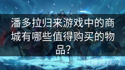 潘多拉归来游戏中的商城有哪些值得购买的物品？