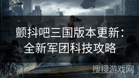 颤抖吧三国版本更新：全新军团科技攻略