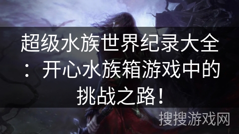 超级水族世界纪录大全：开心水族箱游戏中的挑战之路！