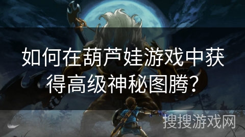 如何在葫芦娃游戏中获得高级神秘图腾？