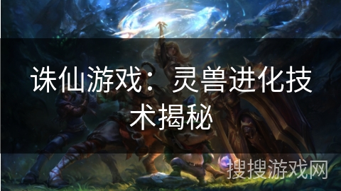 诛仙游戏：灵兽进化技术揭秘