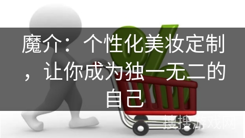 魔介：个性化美妆定制，让你成为独一无二的自己