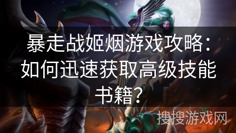 暴走战姬烟游戏攻略：如何迅速获取高级技能书籍？
