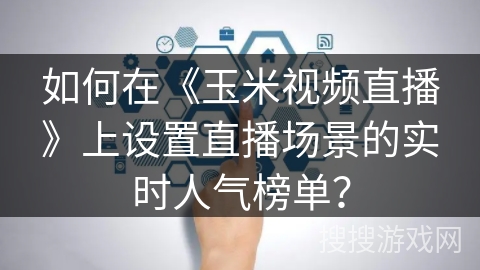 如何在《玉米视频直播》上设置直播场景的实时人气榜单？