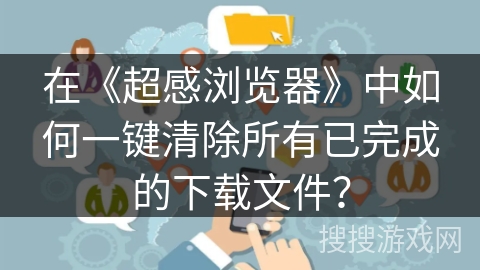在《超感浏览器》中如何一键清除所有已完成的下载文件？