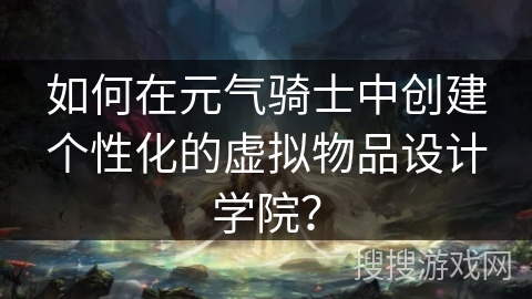 如何在元气骑士中创建个性化的虚拟物品设计学院？