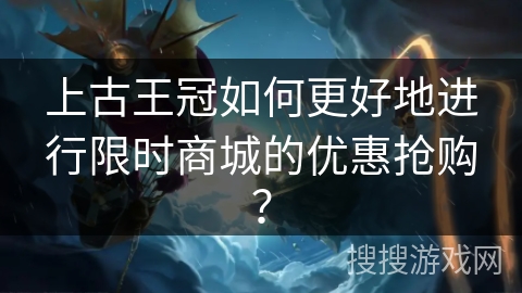 上古王冠如何更好地进行限时商城的优惠抢购？