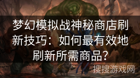 梦幻模拟战神秘商店刷新技巧：如何最有效地刷新所需商品？
