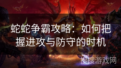 蛇蛇争霸攻略：如何把握进攻与防守的时机