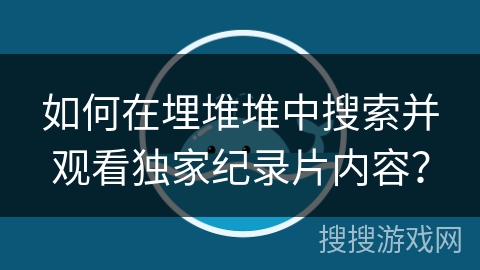 如何在埋堆堆中搜索并观看独家纪录片内容？