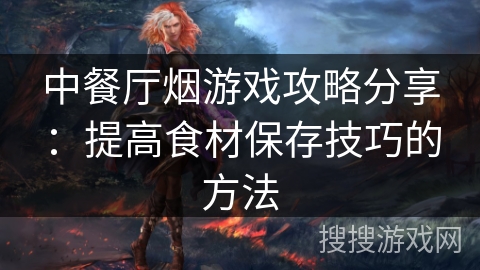 中餐厅烟游戏攻略分享：提高食材保存技巧的方法