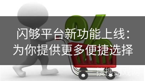 闪够平台新功能上线：为你提供更多便捷选择