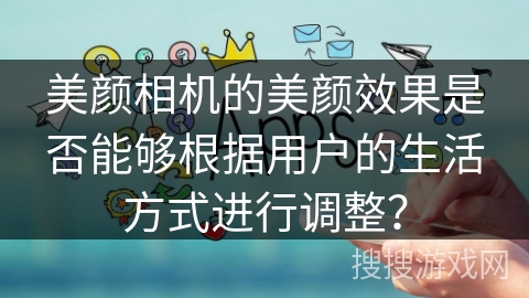 美颜相机的美颜效果是否能够根据用户的生活方式进行调整？