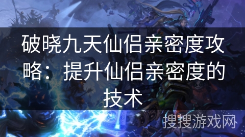 破晓九天仙侣亲密度攻略：提升仙侣亲密度的技术