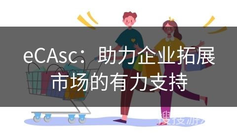 eCAsc：助力企业拓展市场的有力支持